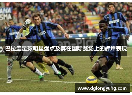巴拉圭足球明星盘点及其在国际赛场上的辉煌表现