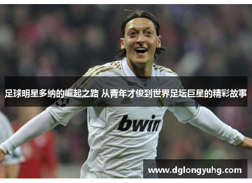 足球明星多纳的崛起之路 从青年才俊到世界足坛巨星的精彩故事