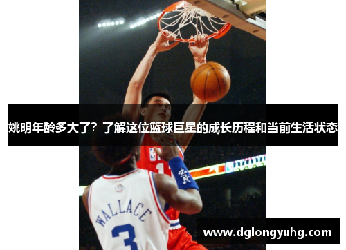 姚明年龄多大了？了解这位篮球巨星的成长历程和当前生活状态