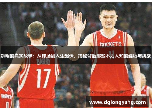 姚明的真实故事：从球场到人生起伏，揭秘背后那些不为人知的经历与挑战