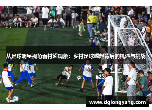 从足球明星视角看村超现象：乡村足球崛起背后的机遇与挑战