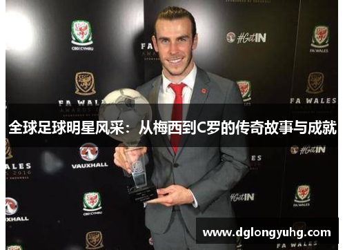 全球足球明星风采：从梅西到C罗的传奇故事与成就