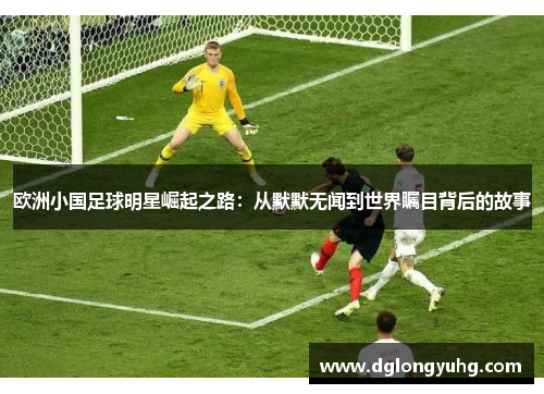 欧洲小国足球明星崛起之路：从默默无闻到世界瞩目背后的故事