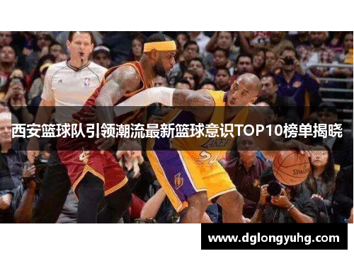 西安篮球队引领潮流最新篮球意识TOP10榜单揭晓