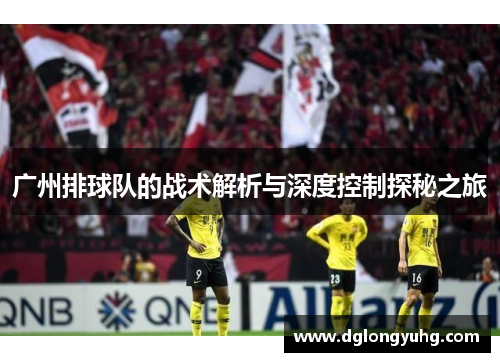广州排球队的战术解析与深度控制探秘之旅
