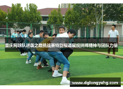 重庆网球队逆袭之路挑战赛特别报道展现拼搏精神与团队力量