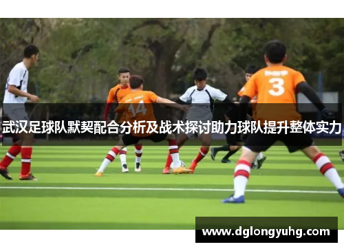 武汉足球队默契配合分析及战术探讨助力球队提升整体实力