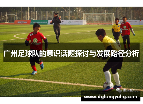 广州足球队的意识话题探讨与发展路径分析