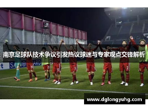 南京足球队技术争议引发热议球迷与专家观点交锋解析