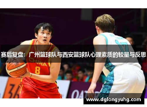 赛后复盘:广州篮球队与西安篮球队心理素质的较量与反思