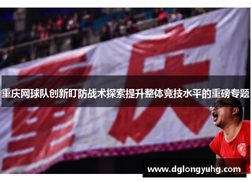 重庆网球队创新盯防战术探索提升整体竞技水平的重磅专题