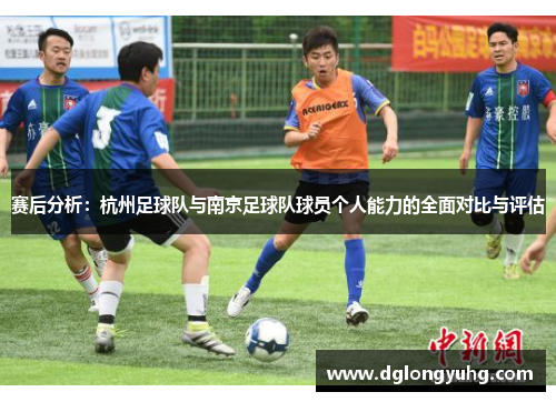 赛后分析：杭州足球队与南京足球队球员个人能力的全面对比与评估
