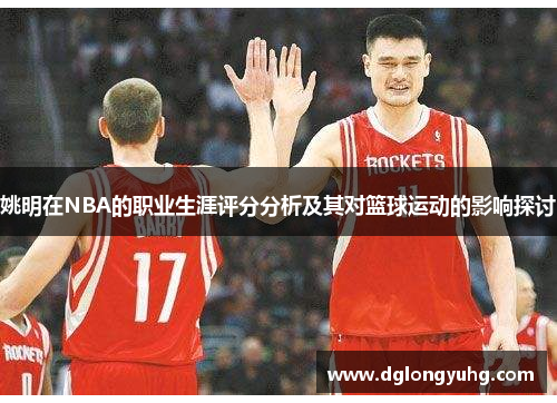 姚明在NBA的职业生涯评分分析及其对篮球运动的影响探讨