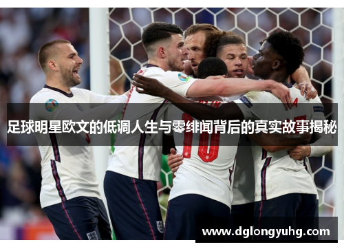 足球明星欧文的低调人生与零绯闻背后的真实故事揭秘