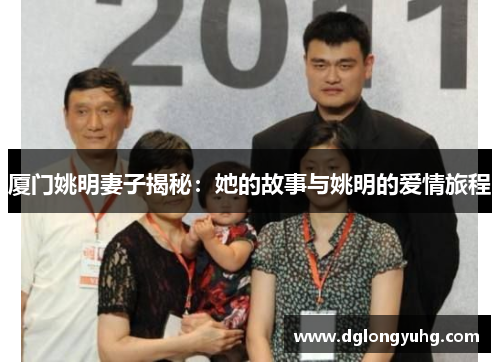 厦门姚明妻子揭秘：她的故事与姚明的爱情旅程