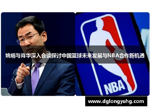 姚明与肖华深入会谈探讨中国篮球未来发展与NBA合作新机遇