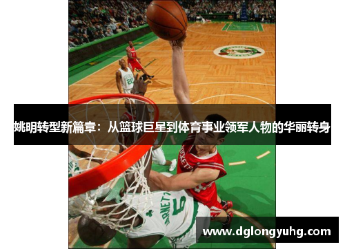 姚明转型新篇章：从篮球巨星到体育事业领军人物的华丽转身