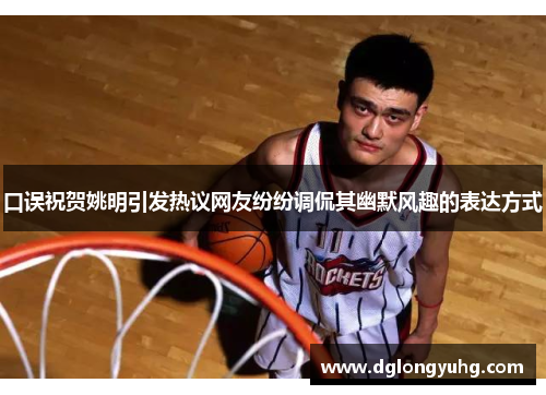 口误祝贺姚明引发热议网友纷纷调侃其幽默风趣的表达方式
