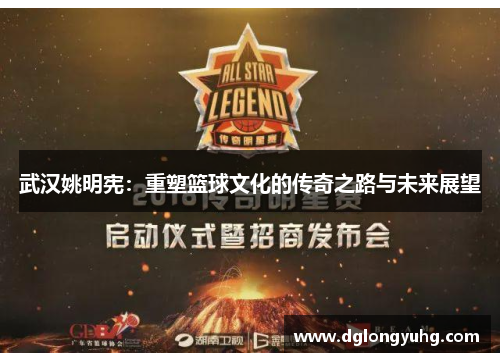 武汉姚明宪：重塑篮球文化的传奇之路与未来展望