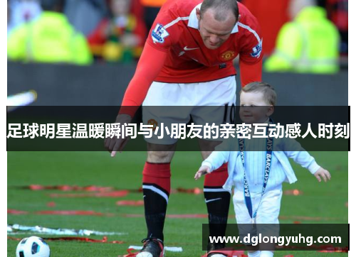 足球明星温暖瞬间与小朋友的亲密互动感人时刻