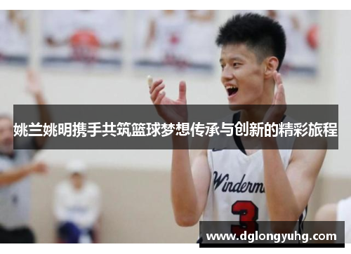 姚兰姚明携手共筑篮球梦想传承与创新的精彩旅程