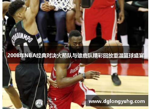 2008年NBA经典对决火箭队与雄鹿队精彩回放重温篮球盛宴