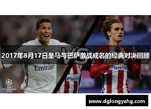 2017年8月17日皇马与巴萨激战成名的经典对决回顾