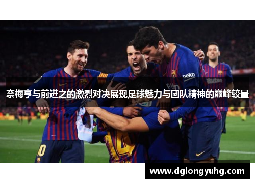 奈梅亨与前进之的激烈对决展现足球魅力与团队精神的巅峰较量