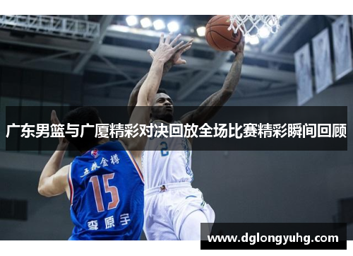广东男篮与广厦精彩对决回放全场比赛精彩瞬间回顾