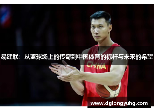 易建联：从篮球场上的传奇到中国体育的标杆与未来的希望