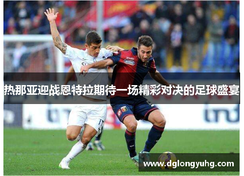 热那亚迎战恩特拉期待一场精彩对决的足球盛宴