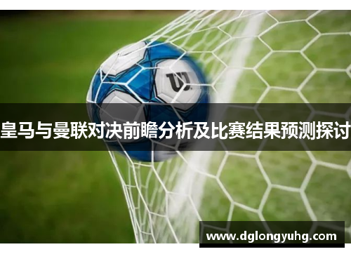 皇马与曼联对决前瞻分析及比赛结果预测探讨