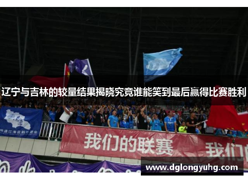 辽宁与吉林的较量结果揭晓究竟谁能笑到最后赢得比赛胜利