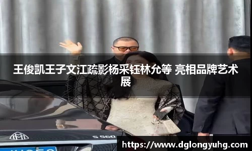 NG王俊凯王子文江疏影杨采钰林允等 亮相品牌艺术展