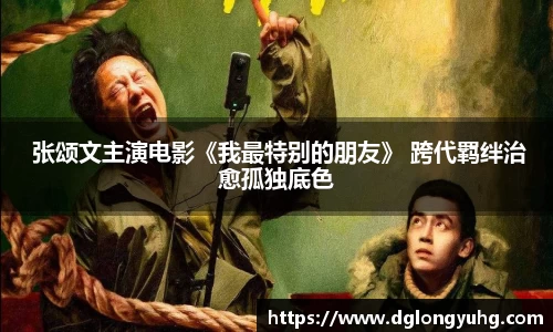 NG 张颂文主演电影《我最特别的朋友》 跨代羁绊治愈孤独底色