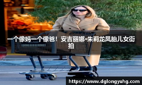 NG一个像妈一个像爸！安吉丽娜·朱莉龙凤胎儿女街拍